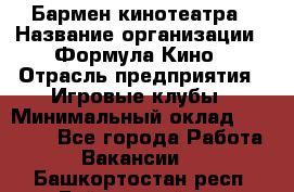 Бармен кинотеатра › Название организации ­ Формула Кино › Отрасль предприятия ­ Игровые клубы › Минимальный оклад ­ 25 000 - Все города Работа » Вакансии   . Башкортостан респ.,Баймакский р-н